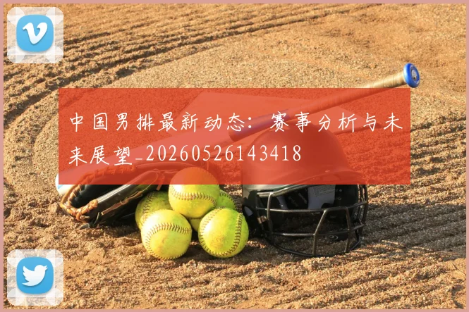 中国男排最新动态：赛事分析与未来展望_20260526143418