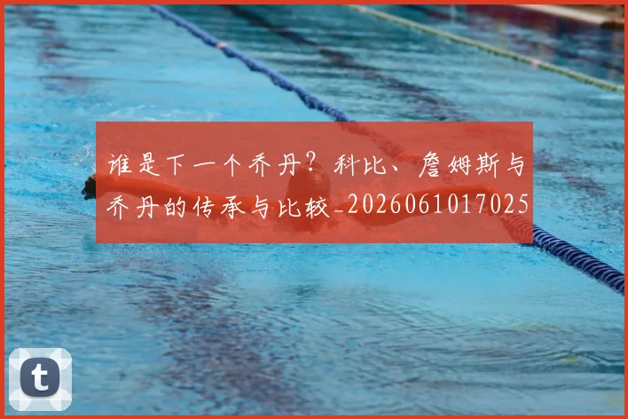 谁是下一个乔丹？科比、詹姆斯与乔丹的传承与比较_20260610170252
