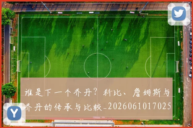 谁是下一个乔丹？科比、詹姆斯与乔丹的传承与比较_20260610170252