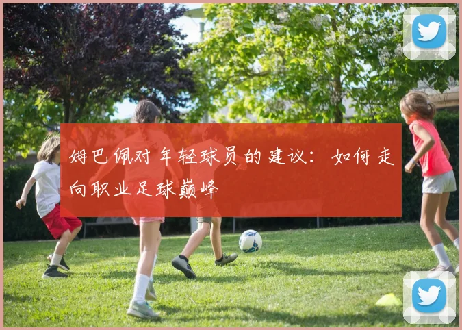 姆巴佩对年轻球员的建议:如何走向职业足球巅峰