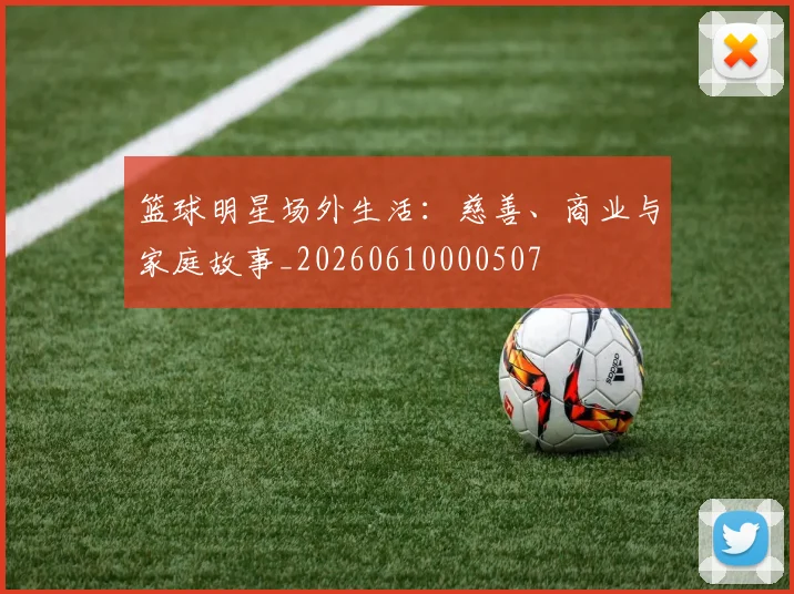 篮球明星场外生活：慈善、商业与家庭故事_20260610000507