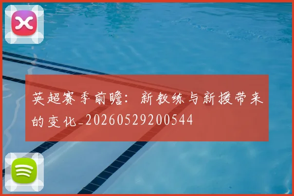 英超赛季前瞻：新教练与新援带来的变化_20260529200544