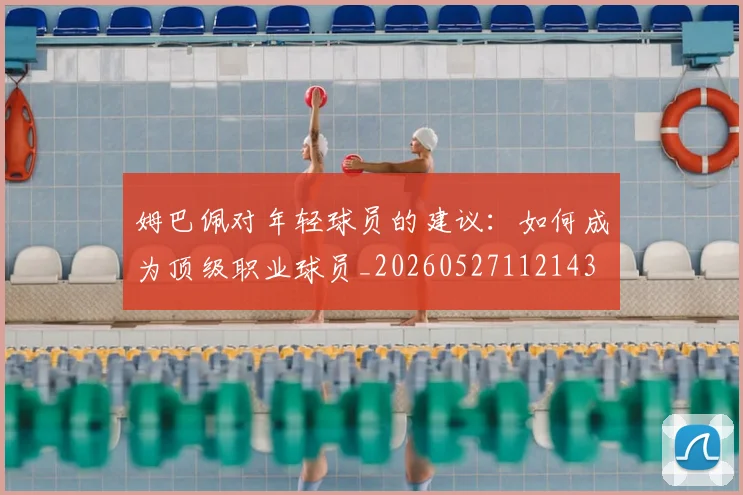 姆巴佩对年轻球员的建议:如何成为顶级职业球员_20260527112143