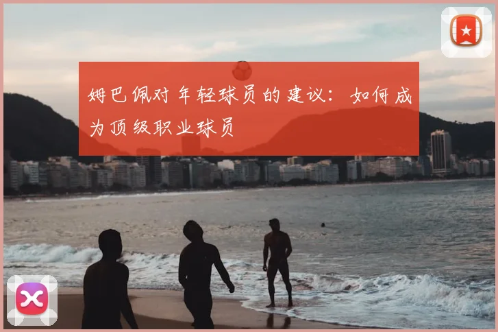 姆巴佩对年轻球员的建议:如何成为顶级职业球员