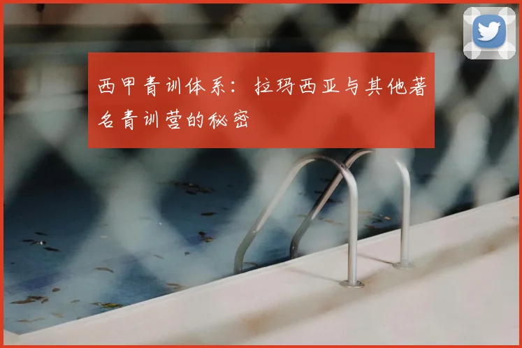 西甲青训体系：拉玛西亚与其他著名青训营的秘密