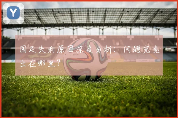 国足失利原因深度分析:问题究竟出在哪里?