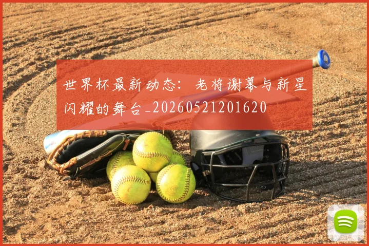 世界杯最新动态：老将谢幕与新星闪耀的舞台_20260521201620