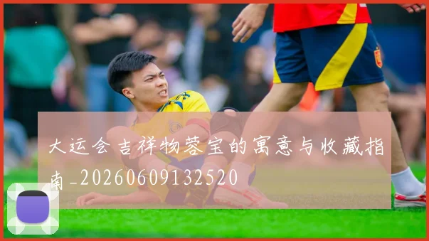 大运会吉祥物蓉宝的寓意与收藏指南_20260609132520