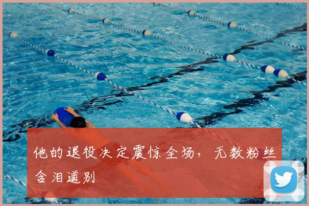 他的退役决定震惊全场，无数粉丝含泪道别