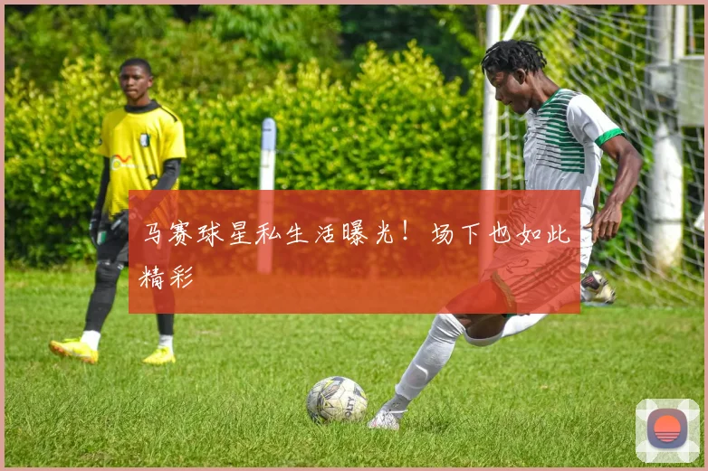 马赛球星私生活曝光!场下也如此精彩