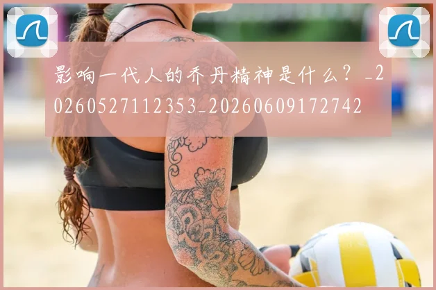 影响一代人的乔丹精神是什么？_20260527112353_20260609172742