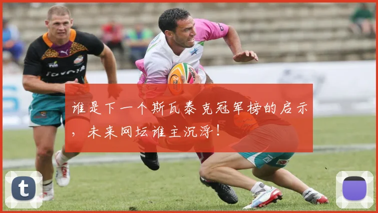 谁是下一个斯瓦泰克冠军榜的启示,未来网坛谁主沉浮!
