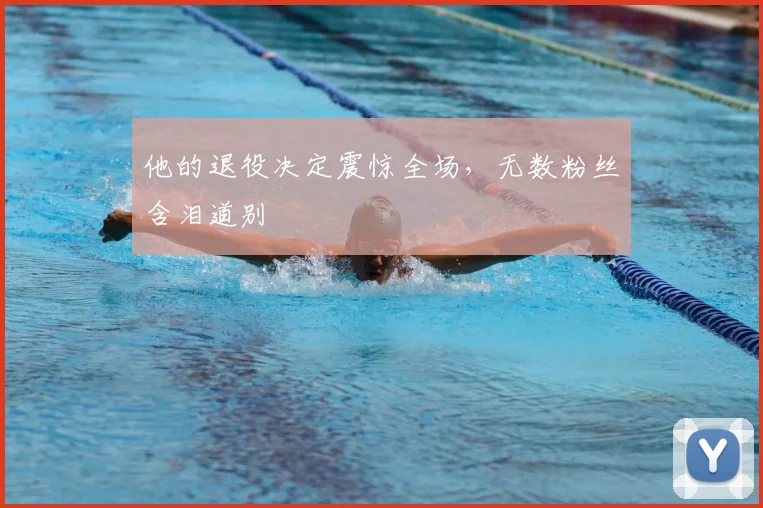 他的退役决定震惊全场,无数粉丝含泪道别