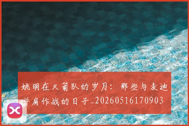 姚明在火箭队的岁月：那些与麦迪并肩作战的日子_20260516170903