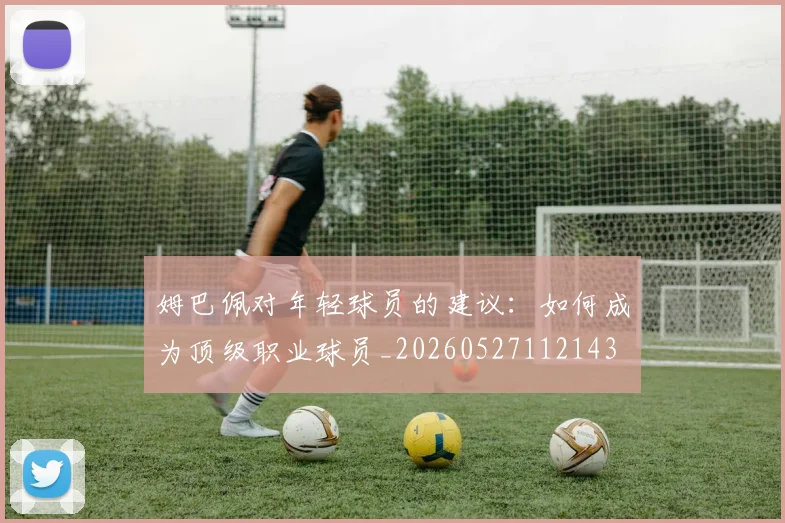 姆巴佩对年轻球员的建议:如何成为顶级职业球员_20260527112143