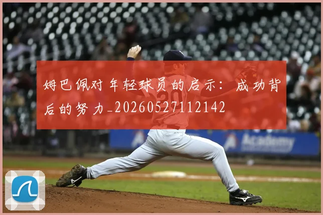 姆巴佩对年轻球员的启示:成功背后的努力_20260527112142