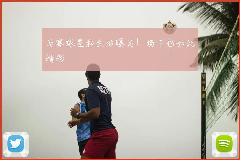 马赛球星私生活曝光!场下也如此精彩