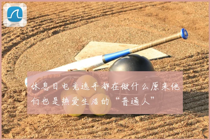 休息日电竞选手都在做什么原来他们也是热爱生活的“普通人”